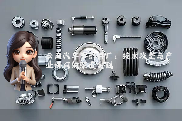 云南汽车零部件厂：技术攻坚与产业协同的深度实践