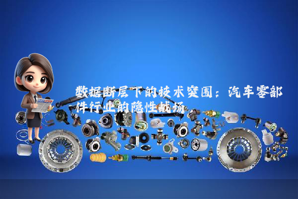 数据断层下的技术突围：汽车零部件行业的隐性战场