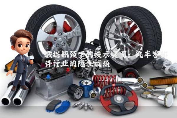 数据瓶颈下的技术突围：汽车零部件行业的隐性战场