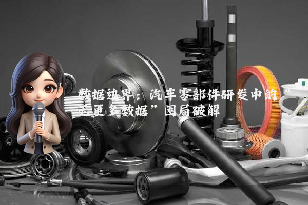 数据边界：汽车零部件研发中的“无更多数据”困局破解