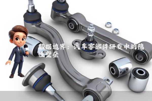 数据边界：汽车零部件研发中的隐性壁垒