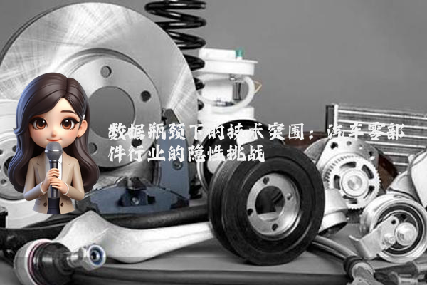 数据瓶颈下的技术突围：汽车零部件行业的隐性挑战